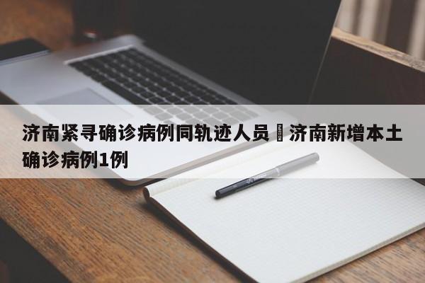 济南紧寻确诊病例同轨迹人员›济南新增本土确诊病例1例