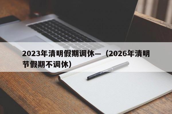 2023年清明假期调休—（2026年清明节假期不调休）