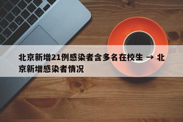 北京新增21例感染者含多名在校生 → 北京新增感染者情况
