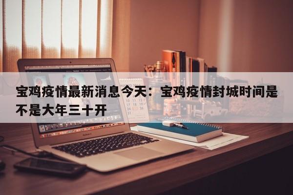 宝鸡疫情最新消息今天：宝鸡疫情封城时间是不是大年三十开