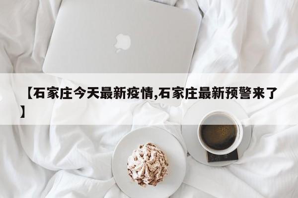 【石家庄今天最新疫情,石家庄最新预警来了】