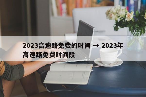 2023高速路免费的时间 → 2023年高速路免费时间段