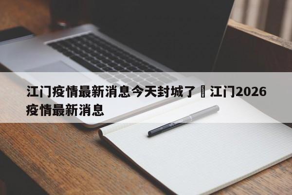 江门疫情最新消息今天封城了›江门2026疫情最新消息