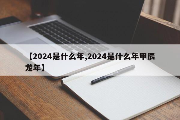 【2024是什么年,2024是什么年甲辰龙年】