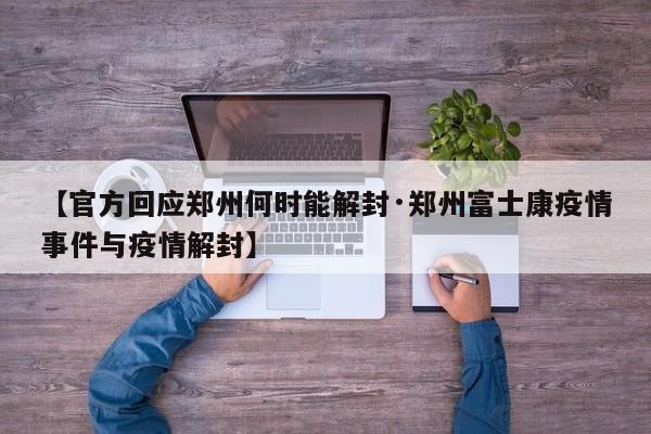 【官方回应郑州何时能解封·郑州富士康疫情事件与疫情解封】