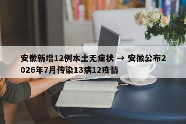 安徽新增12例本土无症状 → 安徽公布2026年7月传染13病12疫情