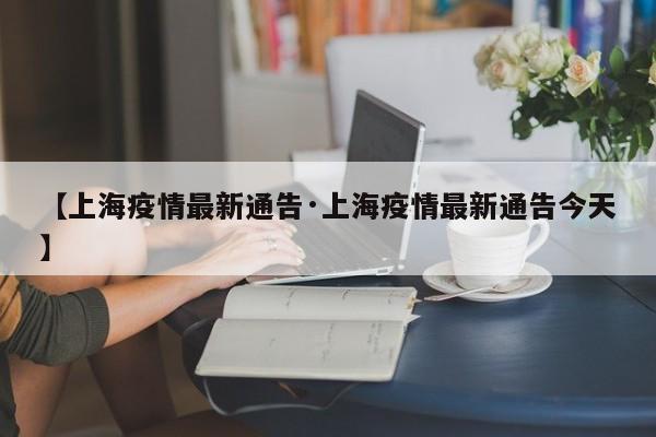 【上海疫情最新通告·上海疫情最新通告今天】
