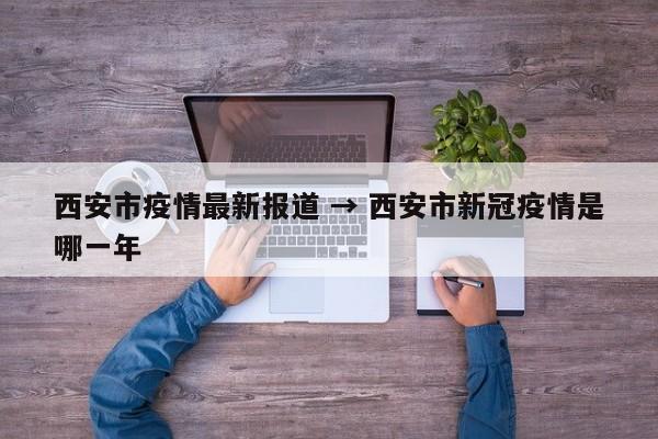 西安市疫情最新报道 → 西安市新冠疫情是哪一年
