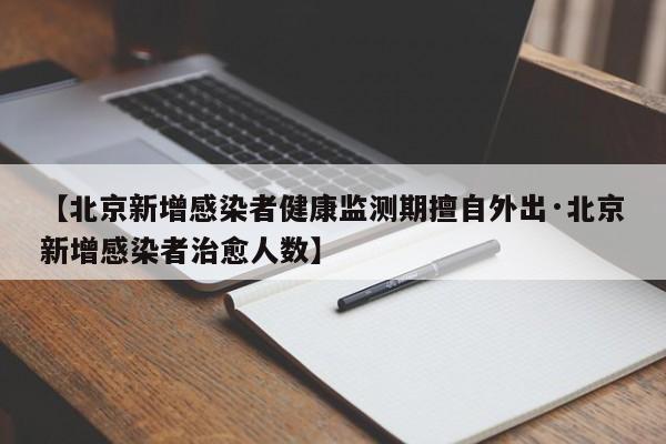 【北京新增感染者健康监测期擅自外出·北京新增感染者治愈人数】