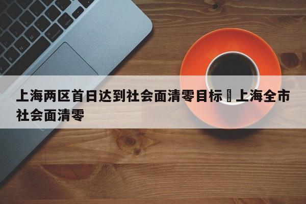 上海两区首日达到社会面清零目标›上海全市社会面清零