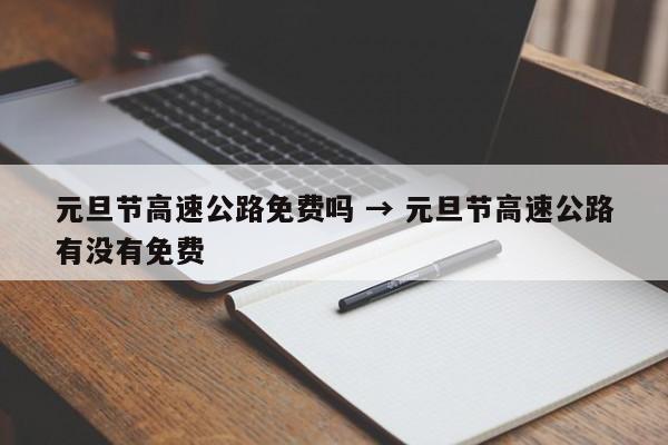 元旦节高速公路免费吗 → 元旦节高速公路有没有免费