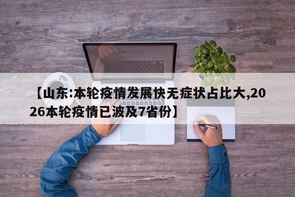 【山东:本轮疫情发展快无症状占比大,2026本轮疫情已波及7省份】