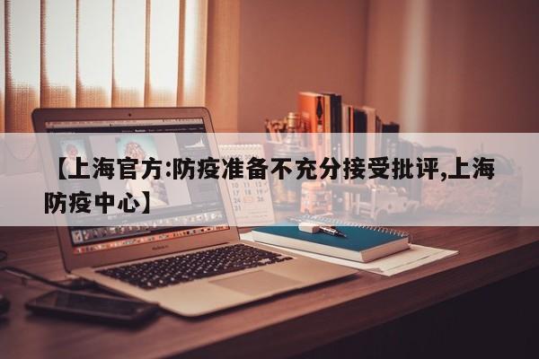 【上海官方:防疫准备不充分接受批评,上海防疫中心】