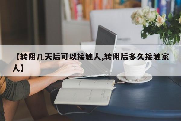 【转阴几天后可以接触人,转阴后多久接触家人】
