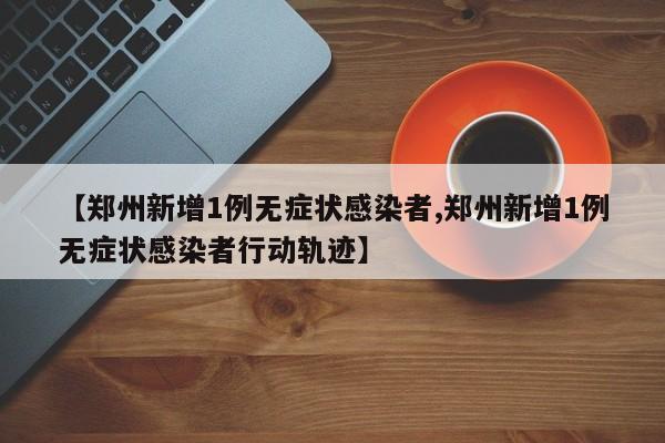 【郑州新增1例无症状感染者,郑州新增1例无症状感染者行动轨迹】