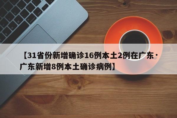 【31省份新增确诊16例本土2例在广东·广东新增8例本土确诊病例】