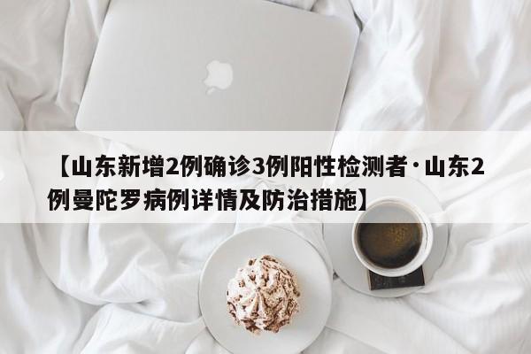 【山东新增2例确诊3例阳性检测者·山东2例曼陀罗病例详情及防治措施】
