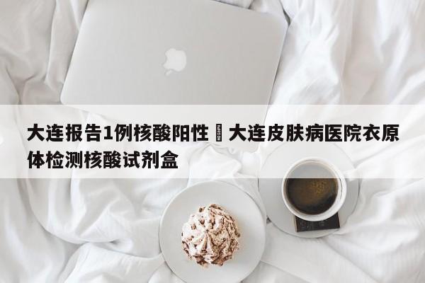 大连报告1例核酸阳性›大连皮肤病医院衣原体检测核酸试剂盒
