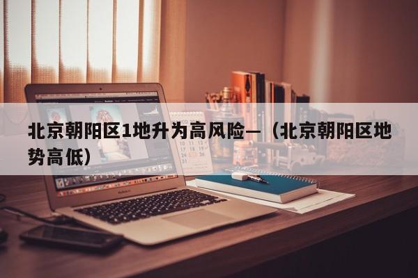 北京朝阳区1地升为高风险—（北京朝阳区地势高低）