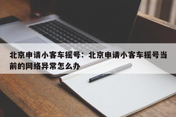 北京申请小客车摇号：北京申请小客车摇号当前的网络异常怎么办