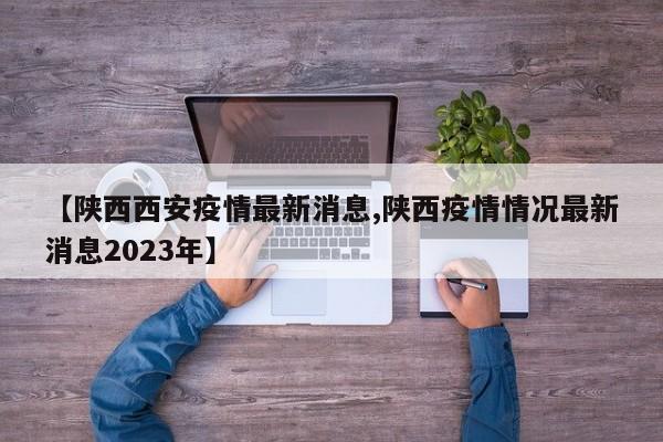 【陕西西安疫情最新消息,陕西疫情情况最新消息2023年】