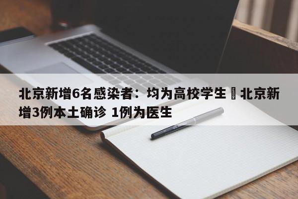 北京新增6名感染者：均为高校学生›北京新增3例本土确诊 1例为医生