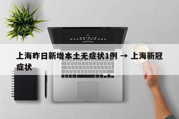 上海昨日新增本土无症状1例 → 上海新冠症状