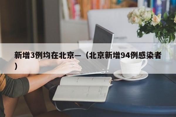 新增3例均在北京—（北京新增94例感染者）