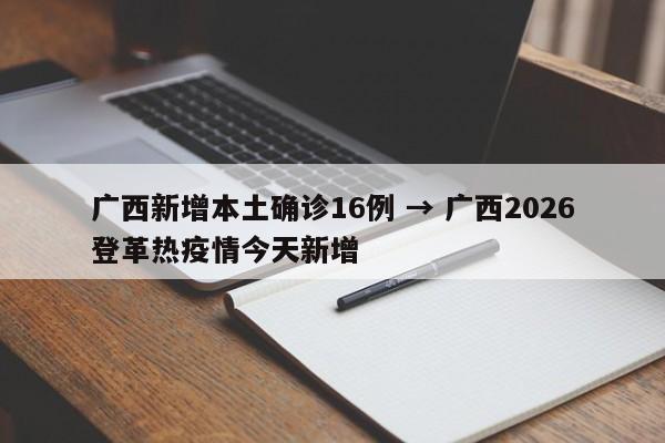 广西新增本土确诊16例 → 广西2026登革热疫情今天新增