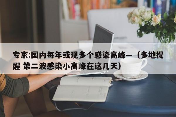 专家:国内每年或现多个感染高峰—（多地提醒 第二波感染小高峰在这几天）