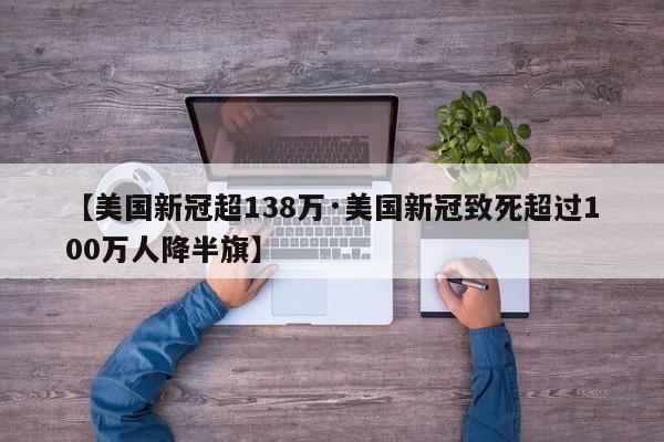 【美国新冠超138万·美国新冠致死超过100万人降半旗】