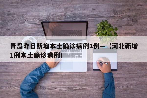 青岛昨日新增本土确诊病例1例—（河北新增1例本土确诊病例）