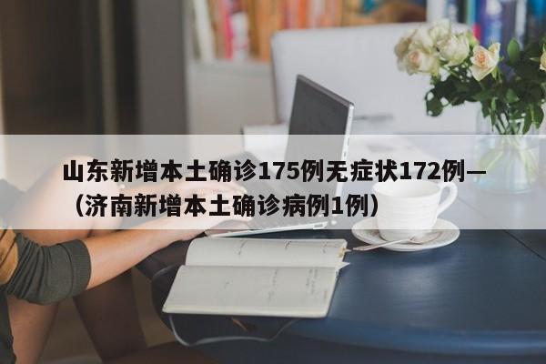 山东新增本土确诊175例无症状172例—（济南新增本土确诊病例1例）