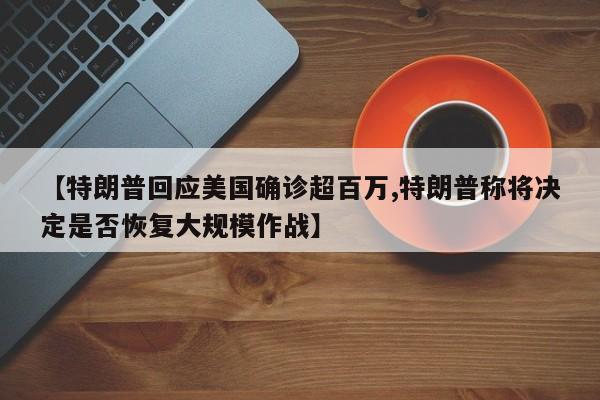 【特朗普回应美国确诊超百万,特朗普称将决定是否恢复大规模作战】