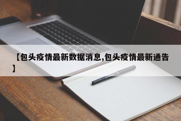 【包头疫情最新数据消息,包头疫情最新通告】