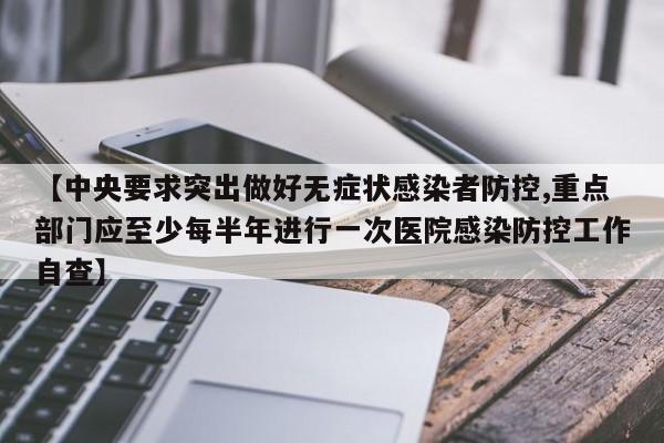 【中央要求突出做好无症状感染者防控,重点部门应至少每半年进行一次医院感染防控工作自查】