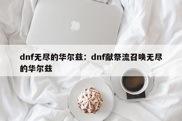 dnf无尽的华尔兹：dnf献祭流召唤无尽的华尔兹