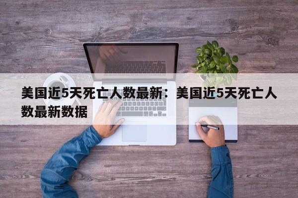 美国近5天死亡人数最新：美国近5天死亡人数最新数据