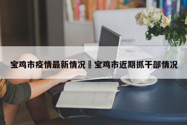 宝鸡市疫情最新情况›宝鸡市近期抓干部情况