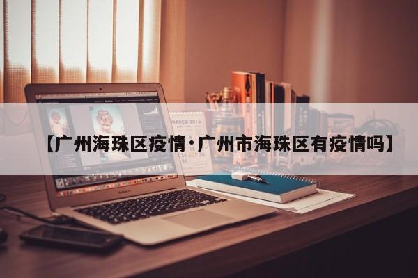 【广州海珠区疫情·广州市海珠区有疫情吗】