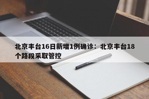 北京丰台16日新增1例确诊：北京丰台18个路段采取管控