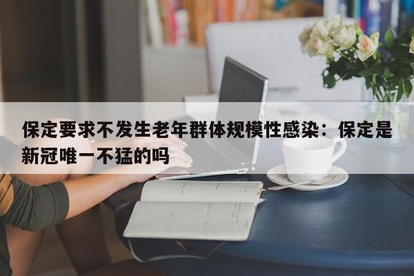 保定要求不发生老年群体规模性感染：保定是新冠唯一不猛的吗
