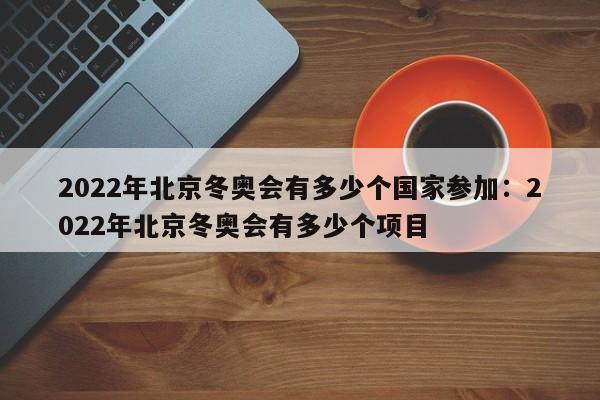 2022年北京冬奥会有多少个国家参加：2022年北京冬奥会有多少个项目