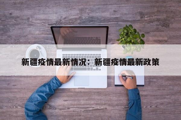 新疆疫情最新情况：新疆疫情最新政策