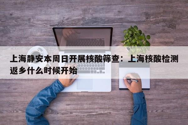 上海静安本周日开展核酸筛查：上海核酸检测返乡什么时候开始