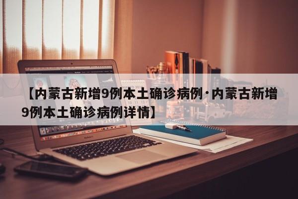 【内蒙古新增9例本土确诊病例·内蒙古新增9例本土确诊病例详情】