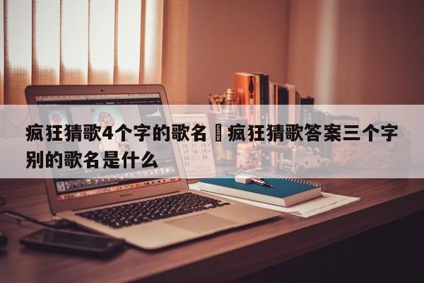 疯狂猜歌4个字的歌名›疯狂猜歌答案三个字别的歌名是什么
