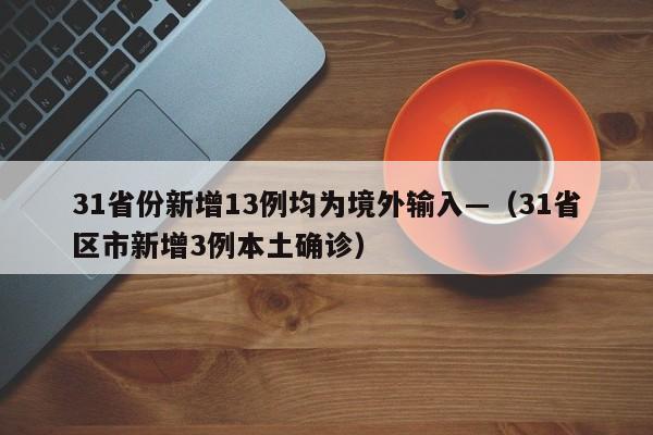 31省份新增13例均为境外输入—（31省区市新增3例本土确诊）
