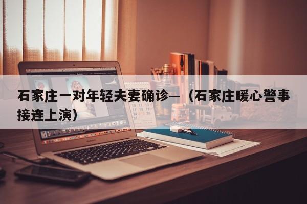 石家庄一对年轻夫妻确诊—（石家庄暖心警事接连上演）