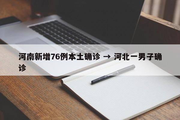 河南新增76例本土确诊 → 河北一男子确诊